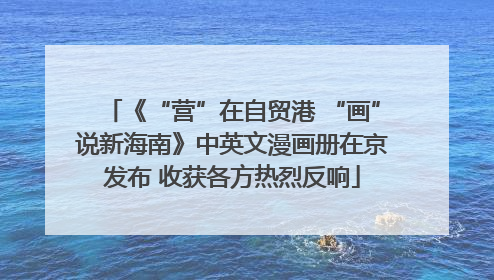 《“营”在自贸港 “画”说新海南》中英文漫画册在京发布 收获各方热烈反响