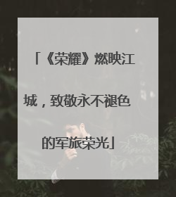 《荣耀》燃映江城，致敬永不褪色的军旅荣光