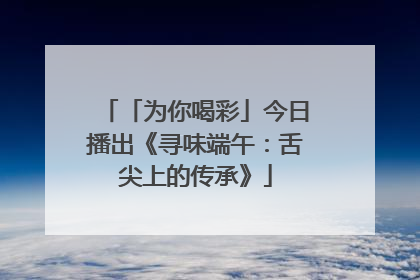 「为你喝彩」今日播出《寻味端午：舌尖上的传承》
