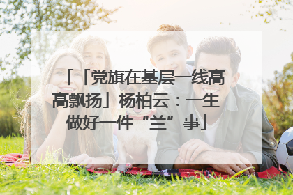 「党旗在基层一线高高飘扬」杨柏云：一生做好一件“兰”事