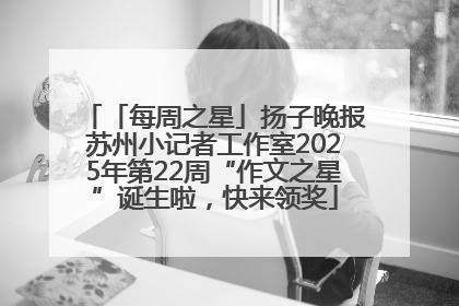 「每周之星」扬子晚报苏州小记者工作室2025年第22周“作文之星”诞生啦，快来领奖