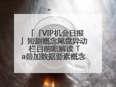 「VIP机会日报」短剧概念尾盘异动 栏目前瞻解读 Ta叠加数据要素概念 大涨近10%
