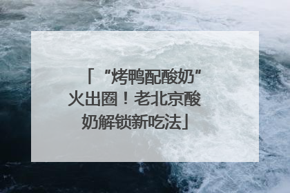 “烤鸭配酸奶”火出圈！老北京酸奶解锁新吃法