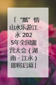 “燃”情山水乐游江永 2025年全国露营大会（湖南・江永）即将启幕