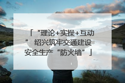 “理论+实操+互动” 绍兴筑牢交通建设安全生产“防火墙”