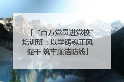 “百万党员进党校”培训班：以学铸魂正风促干 筑牢廉洁防线