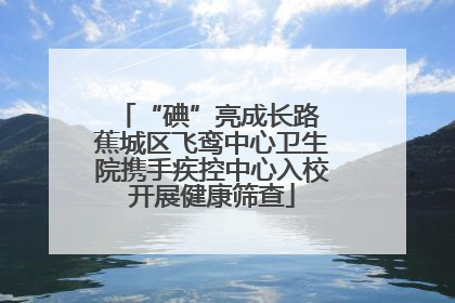 “碘”亮成长路 蕉城区飞鸾中心卫生院携手疾控中心入校开展健康筛查