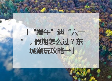 “端午”遇“六一”，假期怎么过？东城潮玩攻略→