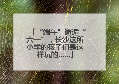 “端午”邂逅“六一”，长沙这所小学的孩子们是这样玩的……