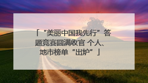 “美丽中国我先行”答题竞赛圆满收官 个人、地市榜单“出炉”