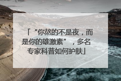 “你熬的不是夜，而是你的雄激素”，多名专家科普如何护肤