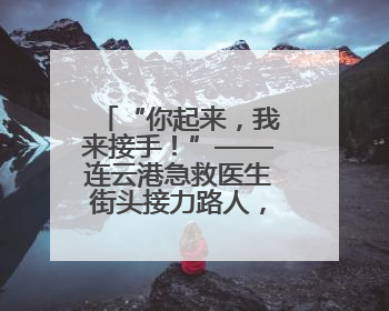 “你起来，我来接手！”——连云港急救医生街头接力路人，抢回七旬老人一命