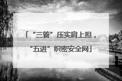 “三管”压实肩上担，“五进”织密安全网