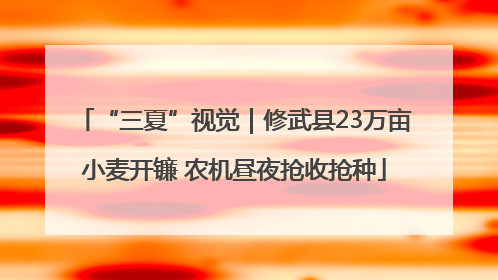 “三夏”视觉｜修武县23万亩小麦开镰 农机昼夜抢收抢种