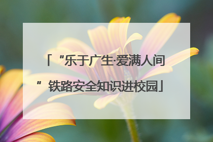 “乐于广生·爱满人间”铁路安全知识进校园