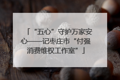 “五心”守护万家安心——记枣庄市“付强消费维权工作室”