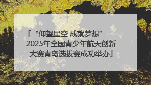 “仰望星空 成就梦想”——2025年全国青少年航天创新大赛青岛选拔赛成功举办
