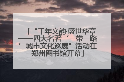 “千年文韵·盛世华章——四大名著‘一带一路’城市文化巡展”活动在郑州图书馆开幕