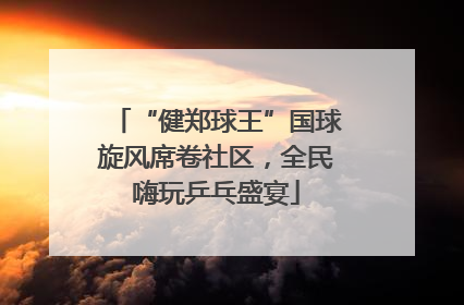 “健郑球王”国球旋风席卷社区，全民嗨玩乒乓盛宴