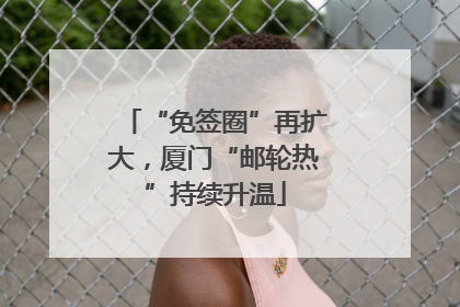 “免签圈”再扩大，厦门“邮轮热”持续升温