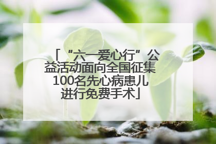 “六一爱心行”公益活动面向全国征集100名先心病患儿进行免费手术