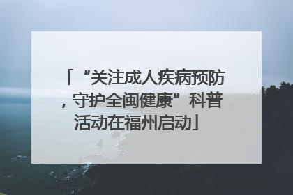 “关注成人疾病预防，守护全闽健康”科普活动在福州启动