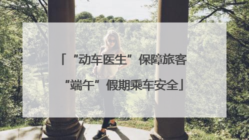 “动车医生”保障旅客“端午”假期乘车安全