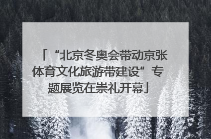 “北京冬奥会带动京张体育文化旅游带建设”专题展览在崇礼开幕