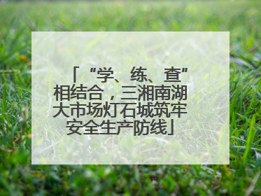 “学、练、查”相结合，三湘南湖大市场灯石城筑牢安全生产防线