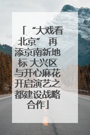 “大戏看北京” 再添京南新地标 大兴区与开心麻花开启演艺之都建设战略合作