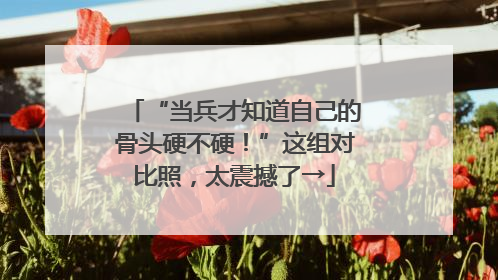 “当兵才知道自己的骨头硬不硬！”这组对比照，太震撼了→