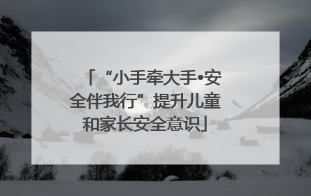 “小手牵大手•安全伴我行”提升儿童和家长安全意识