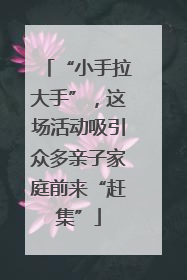 “小手拉大手”，这场活动吸引众多亲子家庭前来“赶集”