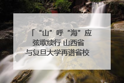 “山”呼“海”应 弦歌续行 山西省与复旦大学再谱省校合作新篇章