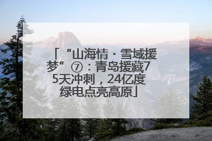 “山海情・雪域援梦”⑦：青岛援藏75天冲刺，24亿度绿电点亮高原