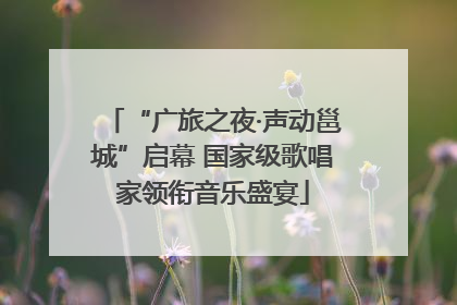 “广旅之夜·声动邕城”启幕 国家级歌唱家领衔音乐盛宴