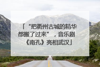 “把衢州古城的精华都搬了过来”，音乐剧《南孔》亮相武汉