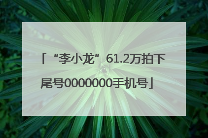 “李小龙”61.2万拍下尾号0000000手机号
