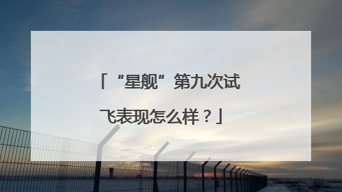 “星舰”第九次试飞表现怎么样？