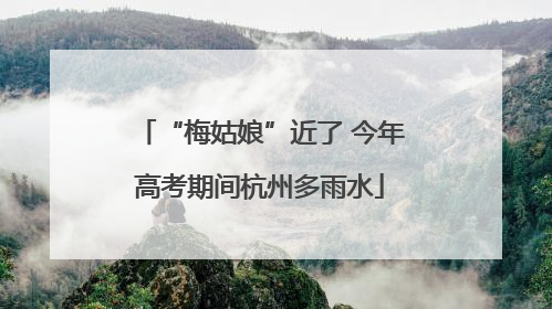 “梅姑娘”近了 今年高考期间杭州多雨水