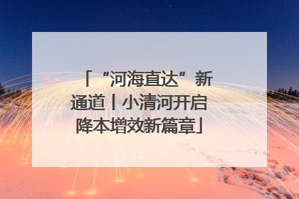 “河海直达”新通道丨小清河开启降本增效新篇章