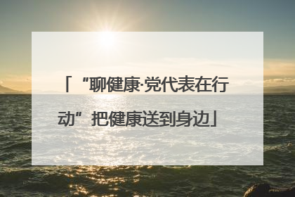 “聊健康·党代表在行动”把健康送到身边