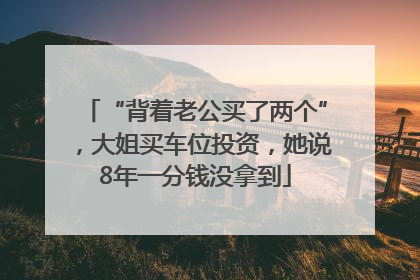 “背着老公买了两个”，大姐买车位投资，她说8年一分钱没拿到