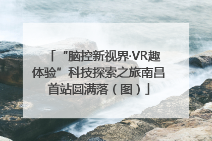 “脑控新视界·VR趣体验”科技探索之旅南昌首站圆满落（图）