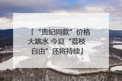 “贵妃同款”价格大跳水 今夏“荔枝自由”还将持续
