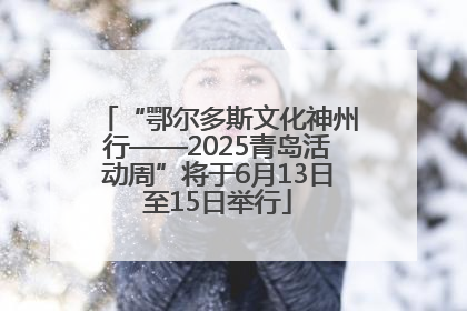 “鄂尔多斯文化神州行——2025青岛活动周”将于6月13日至15日举行