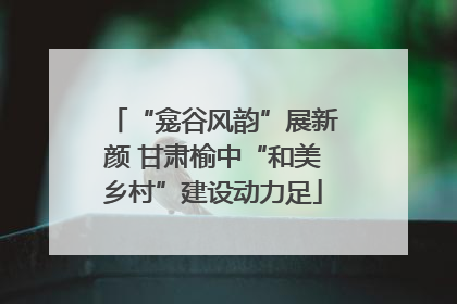 “龛谷风韵”展新颜 甘肃榆中“和美乡村”建设动力足