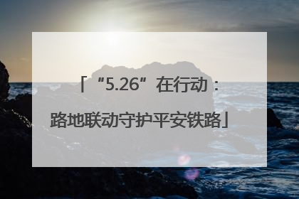“5.26”在行动：路地联动守护平安铁路