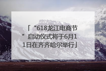 “618龙江电商节”启动仪式将于6月11日在齐齐哈尔举行