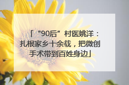 “90后”村医姚洋：扎根家乡十余载，把微创手术带到百姓身边